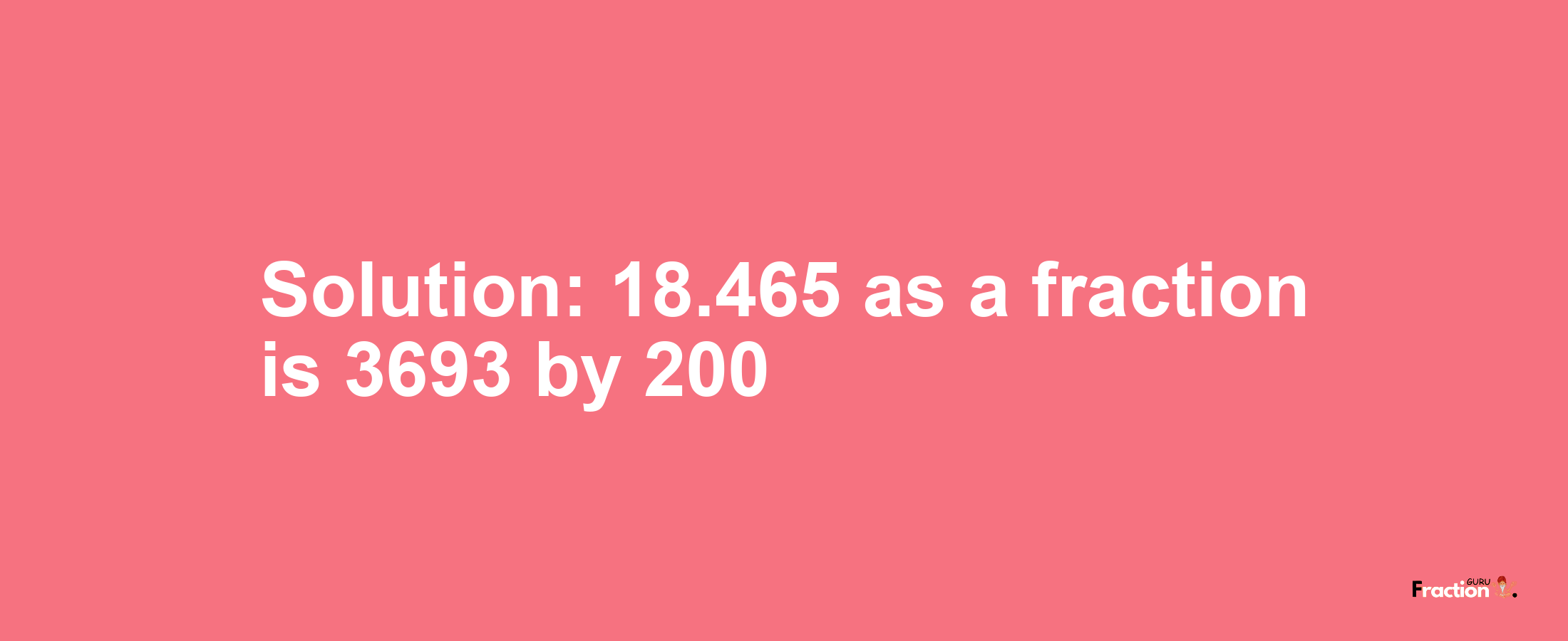 Solution:18.465 as a fraction is 3693/200
